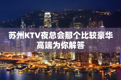 苏州KTV夜总会那个比较豪华高端为你解答