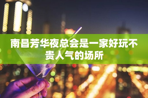 南昌芳华夜总会是一家好玩不贵人气的场所