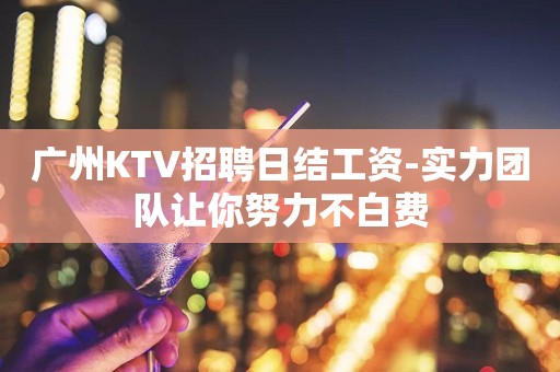 广州KTV招聘日结工资-实力团队让你努力不白费