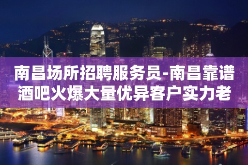 南昌场所招聘服务员-南昌靠谱酒吧火爆大量优异客户实力老店