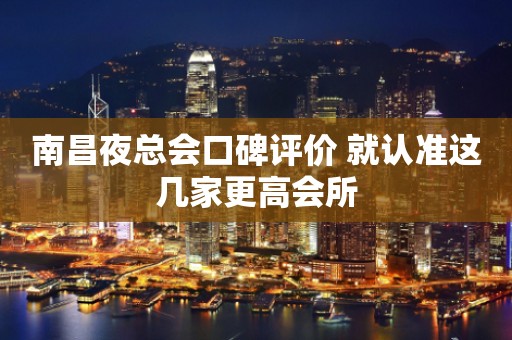 南昌夜总会口碑评价 就认准这几家更高会所