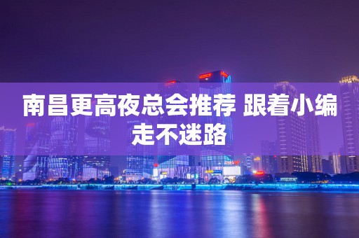 南昌更高夜总会推荐 跟着小编走不迷路