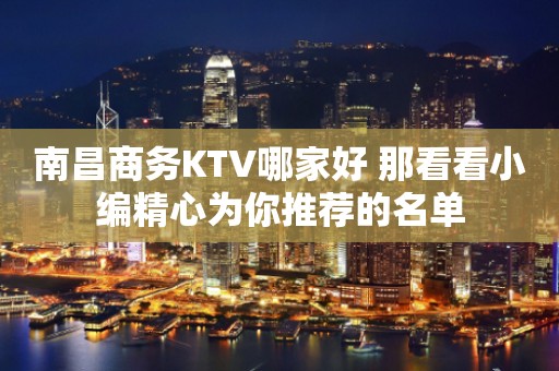 南昌商务KTV哪家好 那看看小编精心为你推荐的名单
