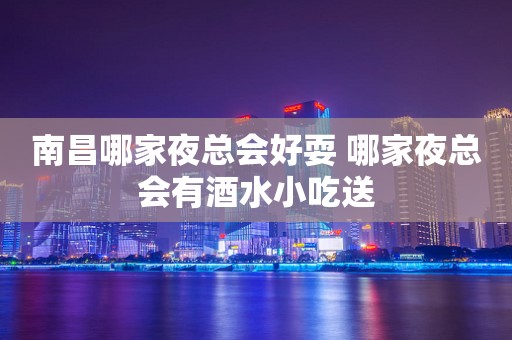 南昌哪家夜总会好耍 哪家夜总会有酒水小吃送