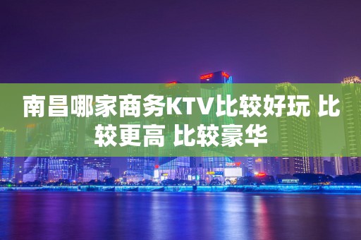 南昌哪家商务KTV比较好玩 比较更高 比较豪华