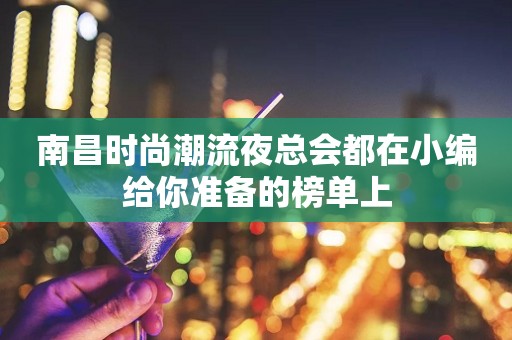 南昌时尚潮流夜总会都在小编给你准备的榜单上