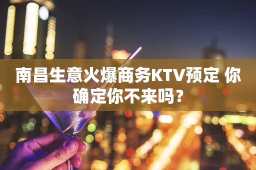南昌生意火爆商务KTV预定 你确定你不来吗？