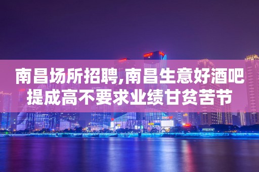 南昌场所招聘,南昌生意好酒吧提成高不要求业绩甘贫苦节