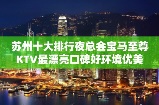 苏州十大排行夜总会宝马至尊KTV最漂亮口碑好环境优美