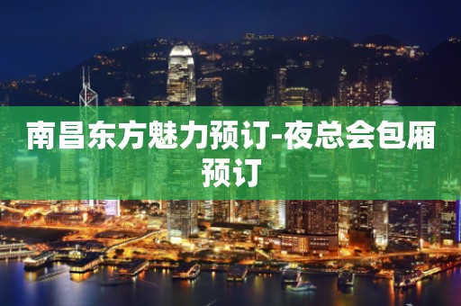 南昌东方魅力预订-夜总会包厢预订