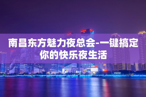 南昌东方魅力夜总会-一键搞定你的快乐夜生活