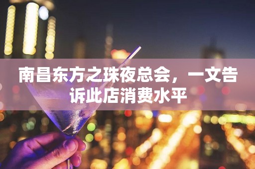 南昌东方之珠夜总会，一文告诉此店消费水平