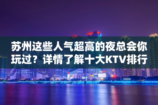 苏州这些人气超高的夜总会你玩过？详情了解十大KTV排行排名