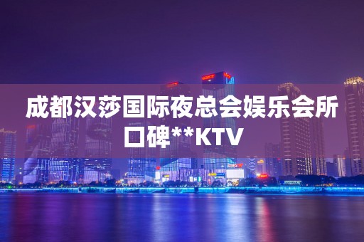 成都汉莎国际夜总会娱乐会所口碑**KTV
