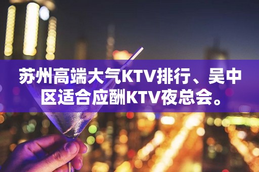 苏州高端大气KTV排行、吴中区适合应酬KTV夜总会。