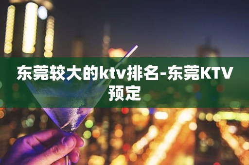 东莞较大的ktv排名-东莞KTV预定