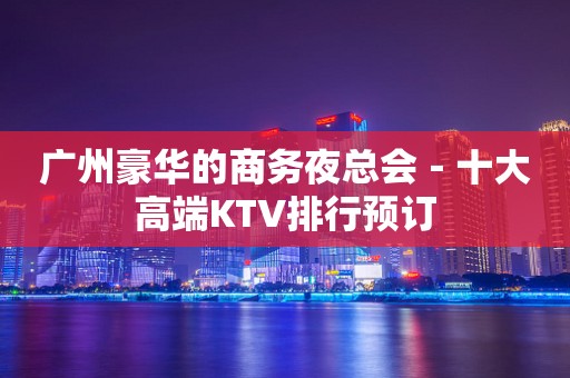 广州豪华的商务夜总会－十大高端KTV排行预订