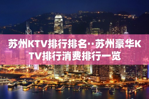 苏州KTV排行排名··苏州豪华KTV排行消费排行一览