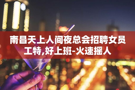 南昌天上人间夜总会招聘女员工特,好上班-火速摇人