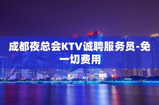 成都夜总会KTV诚聘服务员-免一切费用