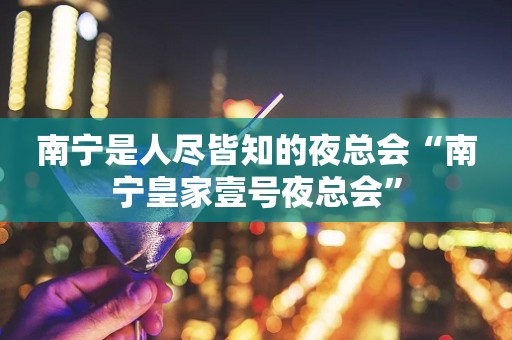 南宁是人尽皆知的夜总会“南宁皇家壹号夜总会”