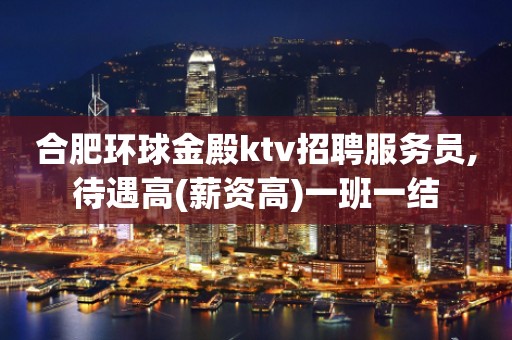 合肥环球金殿ktv招聘服务员,待遇高(薪资高)一班一结
