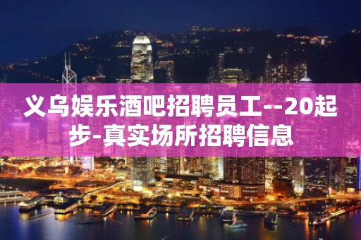 义乌娱乐酒吧招聘员工--20起步-真实场所招聘信息