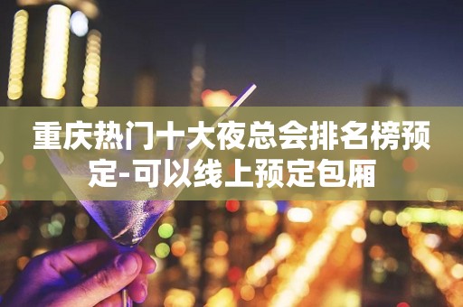重庆热门十大夜总会排名榜预定-可以线上预定包厢