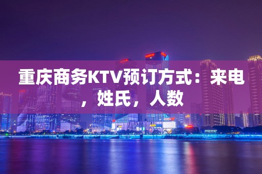 重庆商务KTV预订方式：来电，姓氏，人数