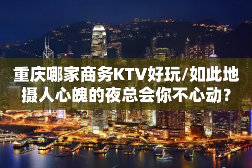 重庆哪家商务KTV好玩/如此地摄人心魄的夜总会你不心动？