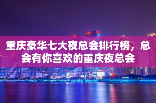 重庆豪华七大夜总会排行榜，总会有你喜欢的重庆夜总会