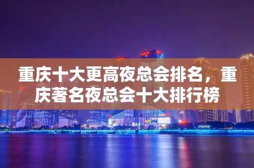 重庆十大更高夜总会排名，重庆著名夜总会十大排行榜