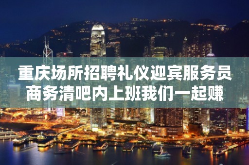 重庆场所招聘礼仪迎宾服务员商务清吧内上班我们一起赚