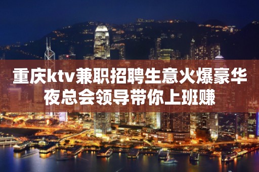 重庆ktv兼职招聘生意火爆豪华夜总会领导带你上班赚
