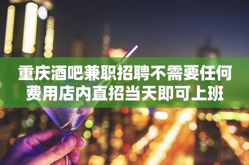 重庆酒吧兼职招聘不需要任何费用店内直招当天即可上班