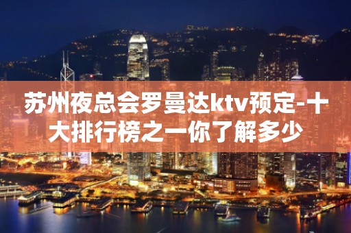 苏州夜总会罗曼达ktv预定-十大排行榜之一你了解多少