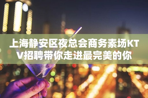 上海静安区夜总会商务素场KTV招聘带你走进最完美的你