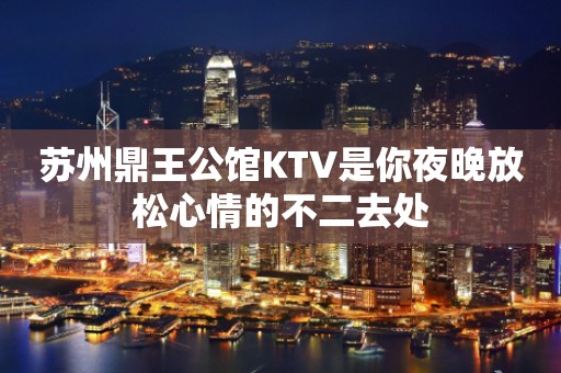 苏州鼎王公馆KTV是你夜晚放松心情的不二去处