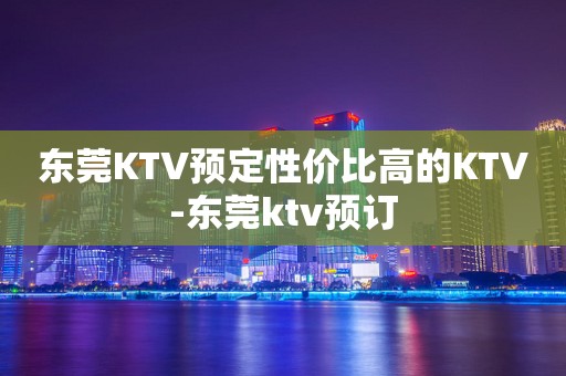 东莞KTV预定性价比高的KTV-东莞ktv预订