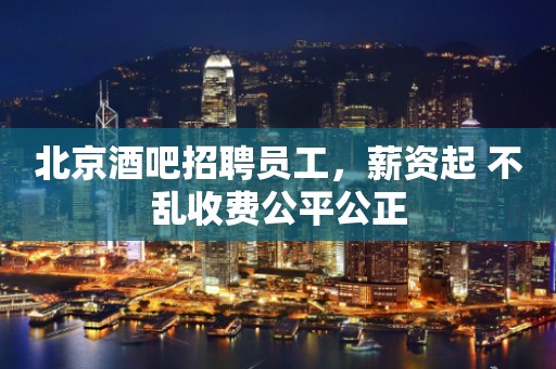 北京酒吧招聘员工，薪资起 不乱收费公平公正