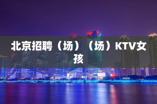 北京招聘（场）（场）KTV女孩