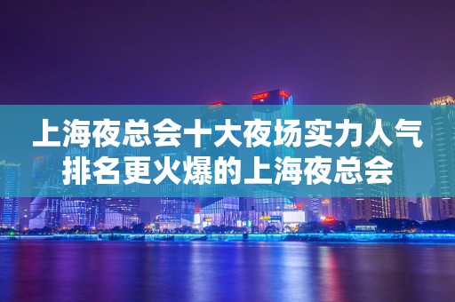 上海夜总会十大夜场实力人气排名更火爆的上海夜总会