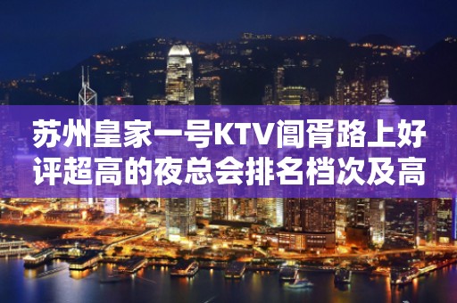 苏州皇家一号KTV阊胥路上好评超高的夜总会排名档次及高