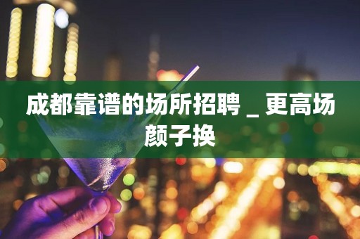 成都靠谱的场所招聘＿更高场颜子换
