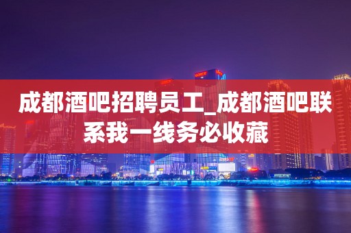 成都酒吧招聘员工_成都酒吧联系我一线务必收藏
