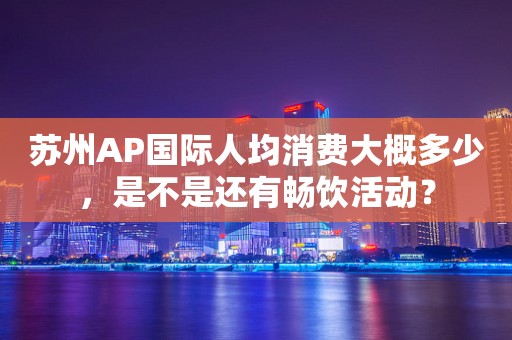 苏州AP国际人均消费大概多少，是不是还有畅饮活动？