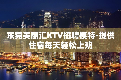 东莞美丽汇KTV招聘模特-提供住宿每天轻松上班