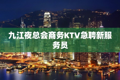 九江夜总会商务KTV急聘新服务员