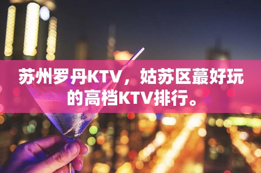 苏州罗丹KTV，姑苏区蕞好玩的高档KTV排行。
