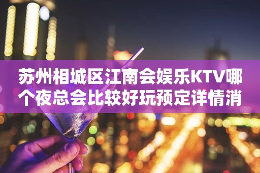 苏州相城区江南会娱乐KTV哪个夜总会比较好玩预定详情消费
